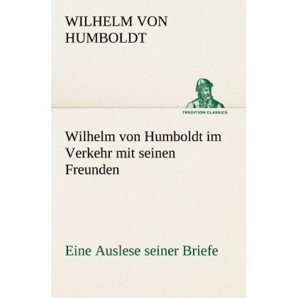 Wilhelm von Humboldt im Verkehr mit seinen Freunden - Eine Auslese seiner Briefe, Belletristik von Wilhelm von Humboldt