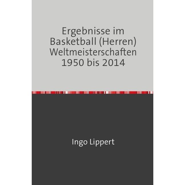 Sportstatistik / Ergebnisse im Basketball (Herren) Weltmeisterschaften 1950 bis 2014, Ratgeber von Ingo Lippert