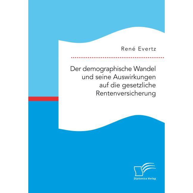 Der demographische Wandel und seine Auswirkungen auf die gesetzliche Rentenversicherung, Fachbücher von René Evertz