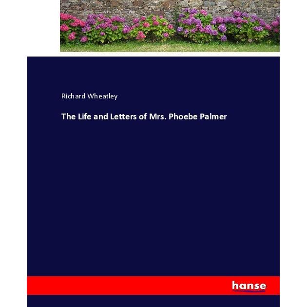 The Life and Letters of Mrs. Phoebe Palmer, Belletristik von Richard Wheatley