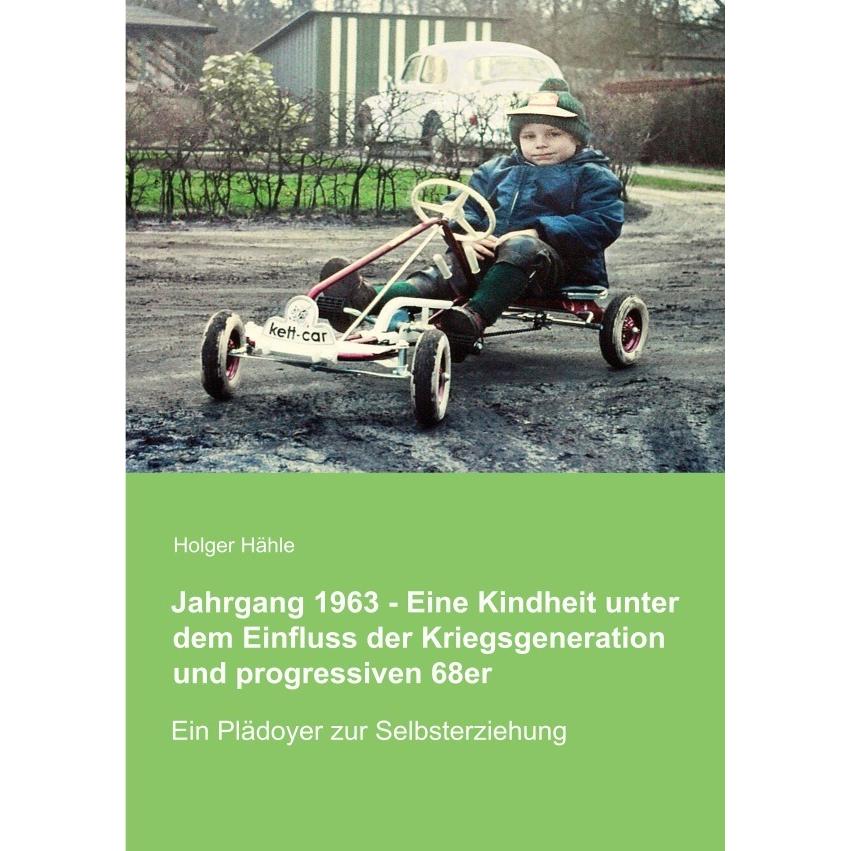 Jahrgang 1963 - Eine Kindheit unter dem Einfluss der Kriegsgeneration und progressiven 68er, Belletristik von Holger Häh...