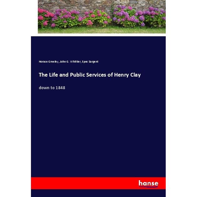 The Life and Public Services of Henry Clay, Belletristik von Epes Sargent, Horace Greeley, John G. Whittier
