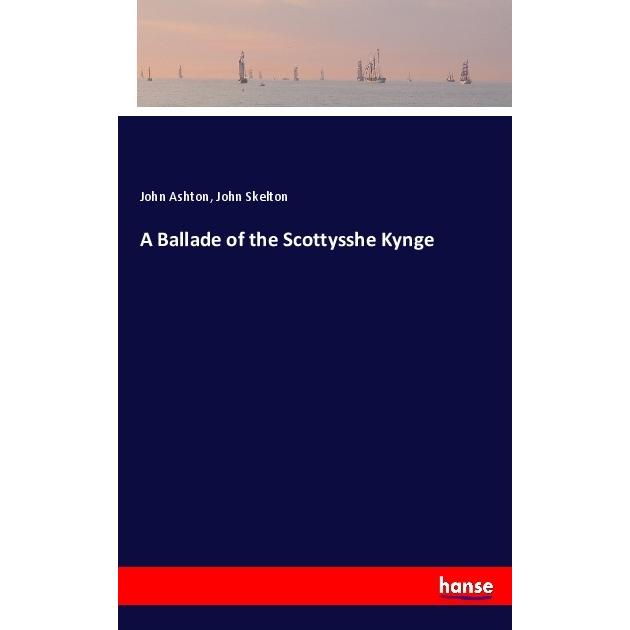A Ballade of the Scottysshe Kynge, Belletristik von John Ashton, John Skelton