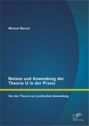 Produktbild Nutzen und Anwendung der Theorie U in der Praxis: Von der Theorie zur praktischen Anwendung (Deutsch, Michael Wyrsch, 2014)