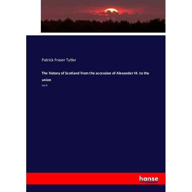 The history of Scotland from the accession of Alexander III. to the union, Fachbücher von Patrick Fraser Tytler