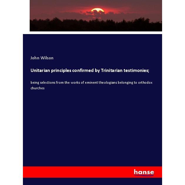 Unitarian principles confirmed by Trinitarian testimonies, Fachbücher von John Wilson