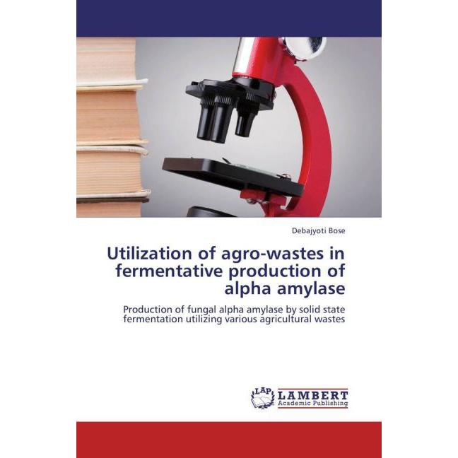 Utilization of agro-wastes in fermentative production of alpha amylase, Fachbücher von Debajyoti Bose