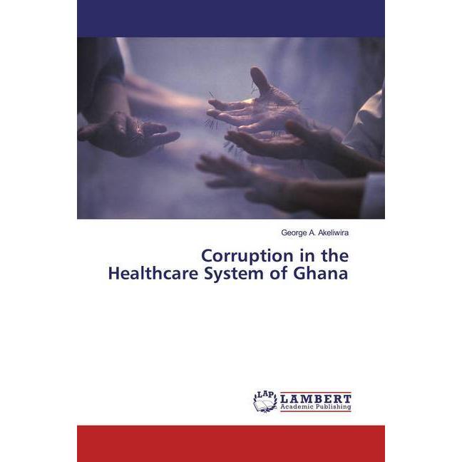 Corruption in the Healthcare System of Ghana, Fachbücher von George A. Akeliwira