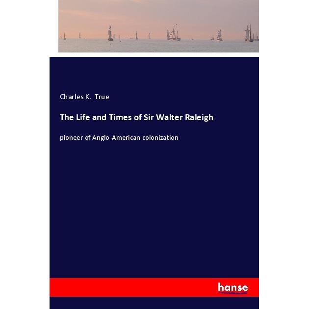 The Life and Times of Sir Walter Raleigh, Belletristik von Charles K. True