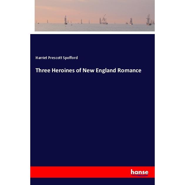 Three Heroines of New England Romance, Belletristik von Harriet Prescott Spofford