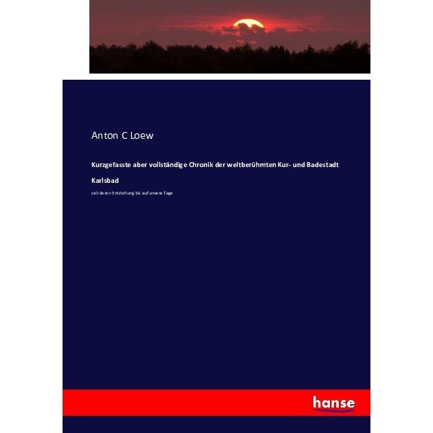 Kurzgefasste aber vollständige Chronik der weltberühmten Kur- und Badestadt Karlsbad, Fachbücher von Anton C Loew