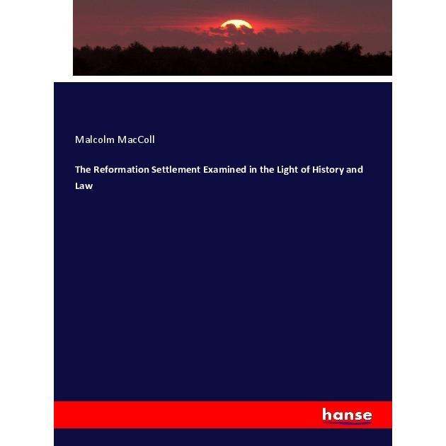The Reformation Settlement Examined in the Light of History and Law, Fachbücher von Malcolm MacColl