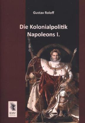 Produktbild Die Kolonialpolitik Napoleons I (Deutsch, Gustav Roloff, 2013)