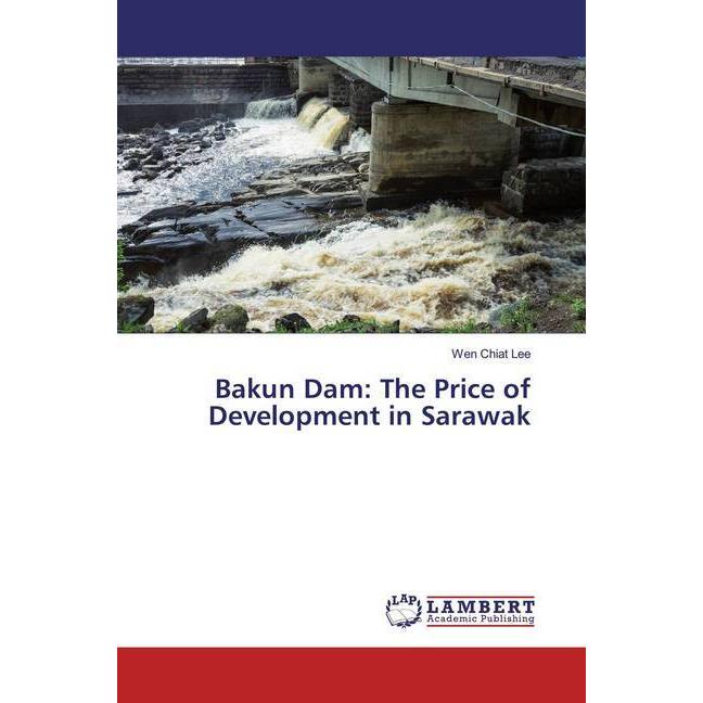 Bakun Dam: The Price of Development in Sarawak, Fachbücher von Wen Chiat Lee