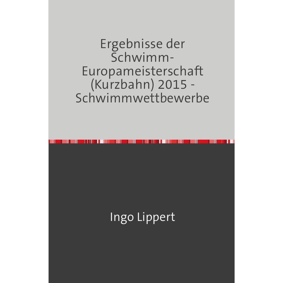 Sportstatistik / Ergebnisse der Schwimm-Europameisterschaft (Kurzbahn) 2015 - Schwimmwettbewerbe, Ratgeber von Ingo Lipp...