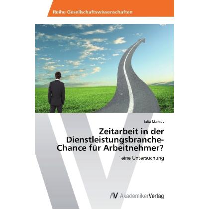 Zeitarbeit in der Dienstleistungsbranche-Chance für Arbeitnehmer?, Fachbücher von Julia Markus