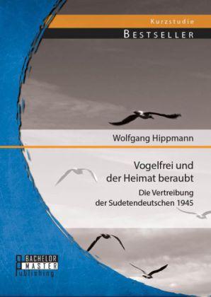 Produktbild Bachelor + Master Vogelfrei und der Heimat beraubt: Die Vertreibung der Sudetendeutschen 1945 (Deutsch, Wolfgang Hippmann, 2014)