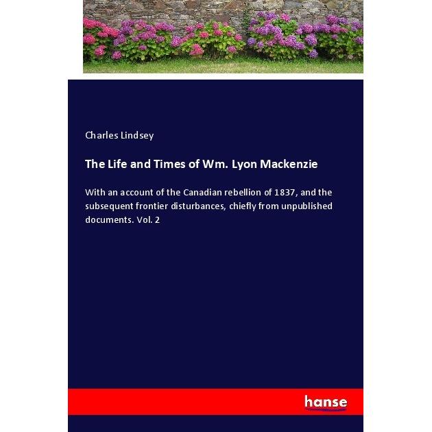 The Life and Times of Wm. Lyon Mackenzie, Belletristik von Charles Lindsey