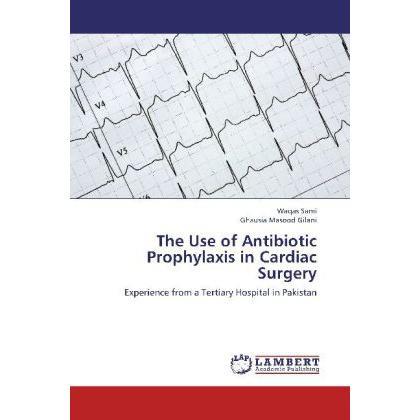 The Use of Antibiotic Prophylaxis in Cardiac Surgery, Fachbücher von Ghausia Masood Gilani, Waqas Sami