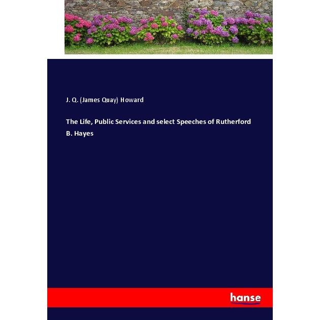 The Life, Public Services and select Speeches of Rutherford B. Hayes, Belletristik von James Quay Howard