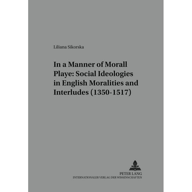 In a Manner Morall Playe: Social Ideologies in English Moralities and Interludes (1350-1517), Fachbücher von Liliana Sik...