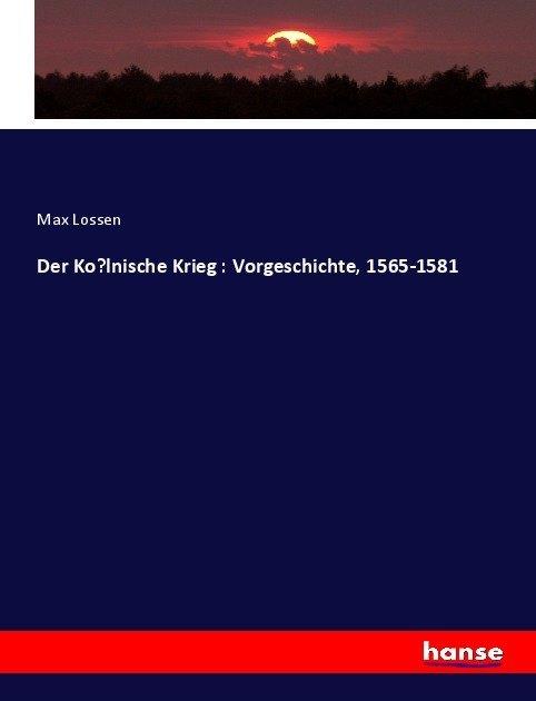 Produktbild Der Ko?lnische Krieg : Vorgeschichte, 1565-1581 (Deutsch, Max Lossen, 2017)
