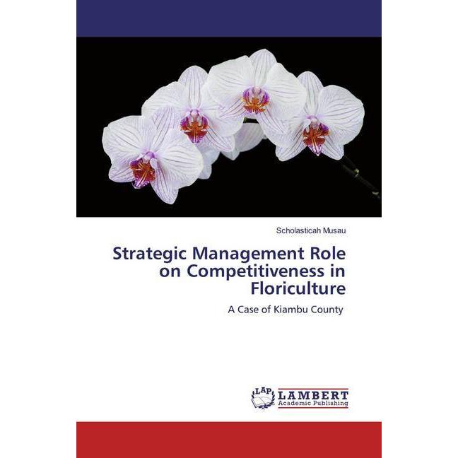 Strategic Management Role on Competitiveness in Floriculture, Fachbücher von Scholasticah Musau