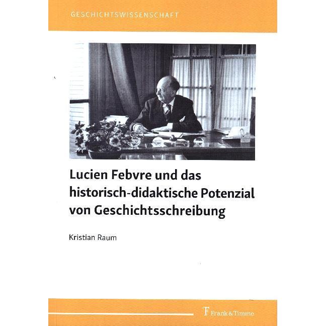 Lucien Febvre und das historisch-didaktische Potenzial von Geschichtsschreibung, Fachbücher von Kristian Raum
