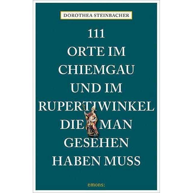 111 Orte im Chiemgau und im Rupertiwinkel, die man gesehen haben muss, Ratgeber von Dorothea Steinbacher