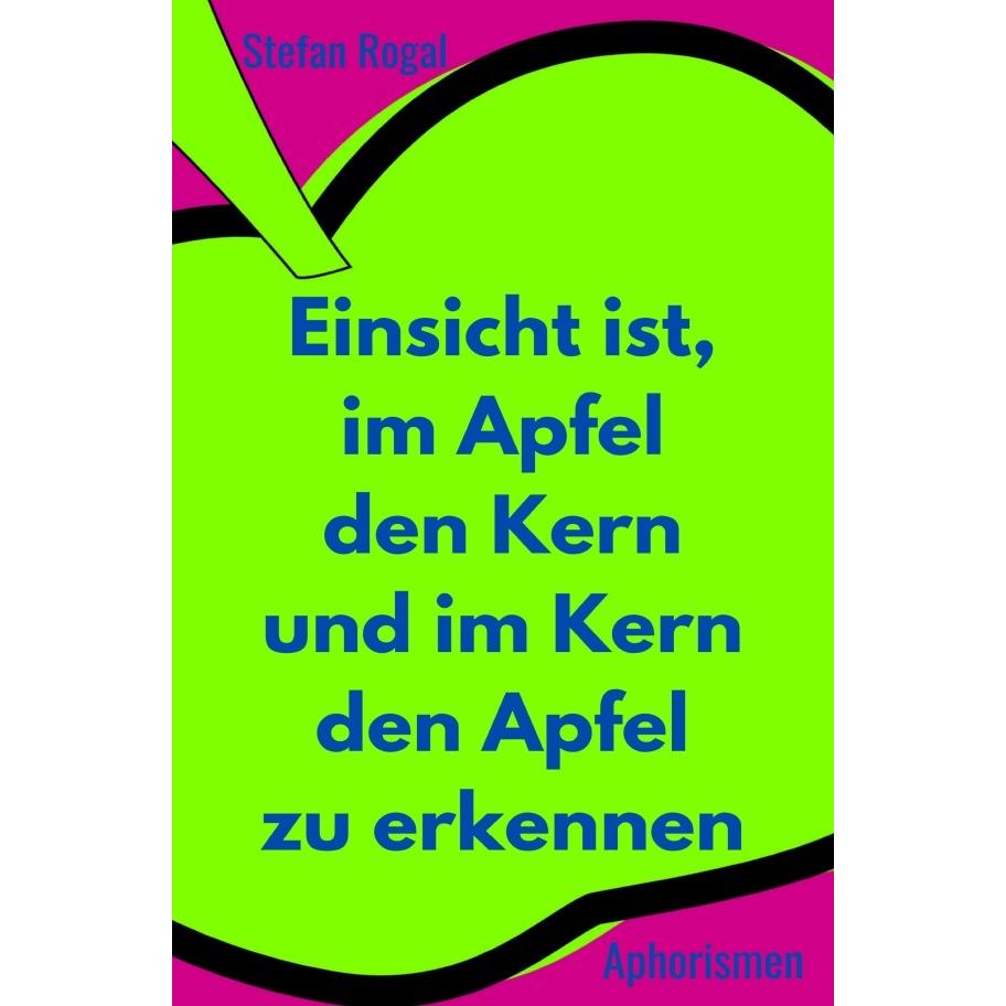 Einsicht ist, im Apfel den Kern und im Kern den Apfel zu erkennen, Belletristik von Stefan Rogal