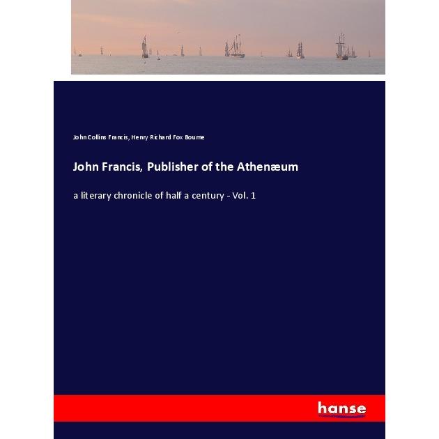 John Francis, Publisher of the Athenaeum, Belletristik von John Collins Francis, Henry R. F. Bourne