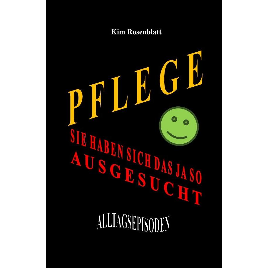 Pflege. Sie haben sich das ja so ausgesucht. Alltagsepisoden, Ratgeber von Kim Rosenblatt