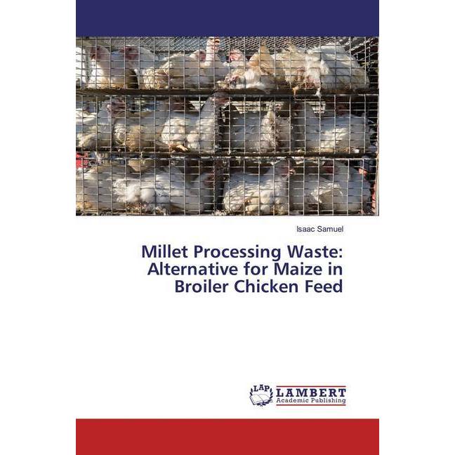 Millet Processing Waste: Alternative for Maize in Broiler Chicken Feed, Fachbücher von Isaac Samuel
