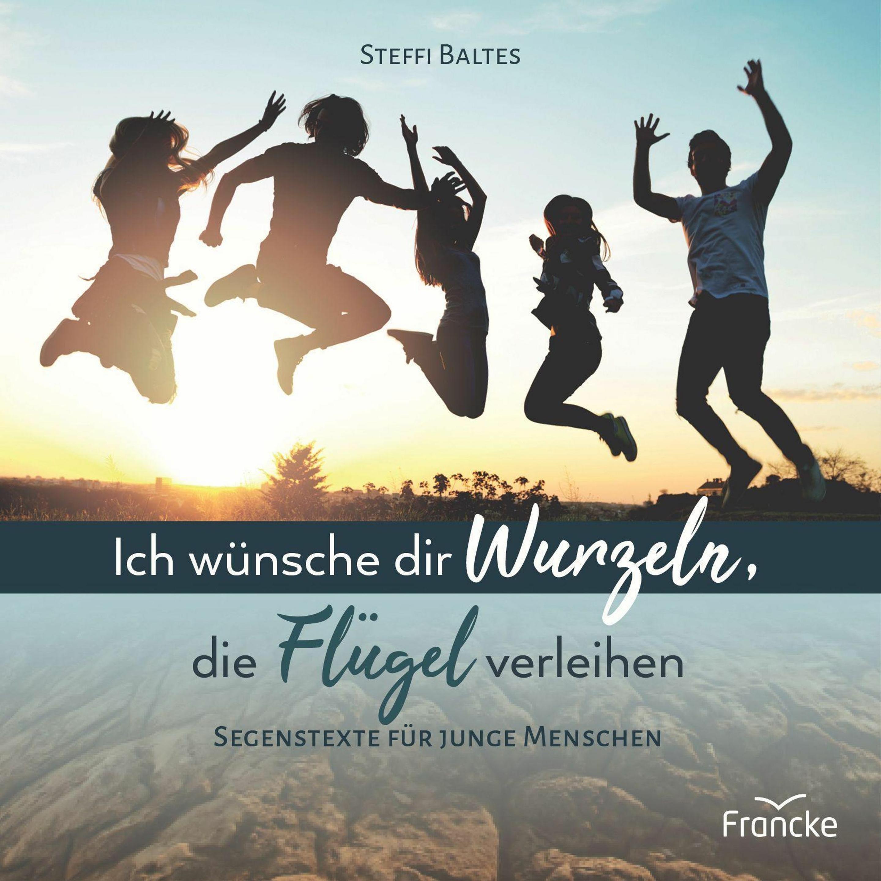 Ich wünsche dir Wurzeln, die Flügel verleihen, Belletristik von Steffi Baltes