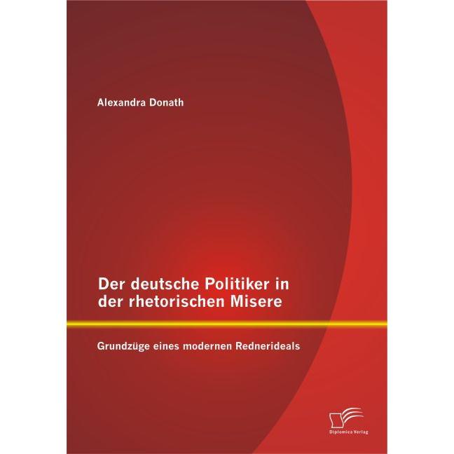 Der deutsche Politiker in der rhetorischen Misere: Grundzüge eines modernen Rednerideals, Fachbücher von Alexandra Donat...