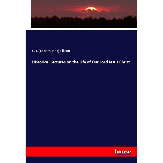 Historical Lectures on the Life of Our Lord Jesus Christ, Fachbücher von Charles J. Ellicott