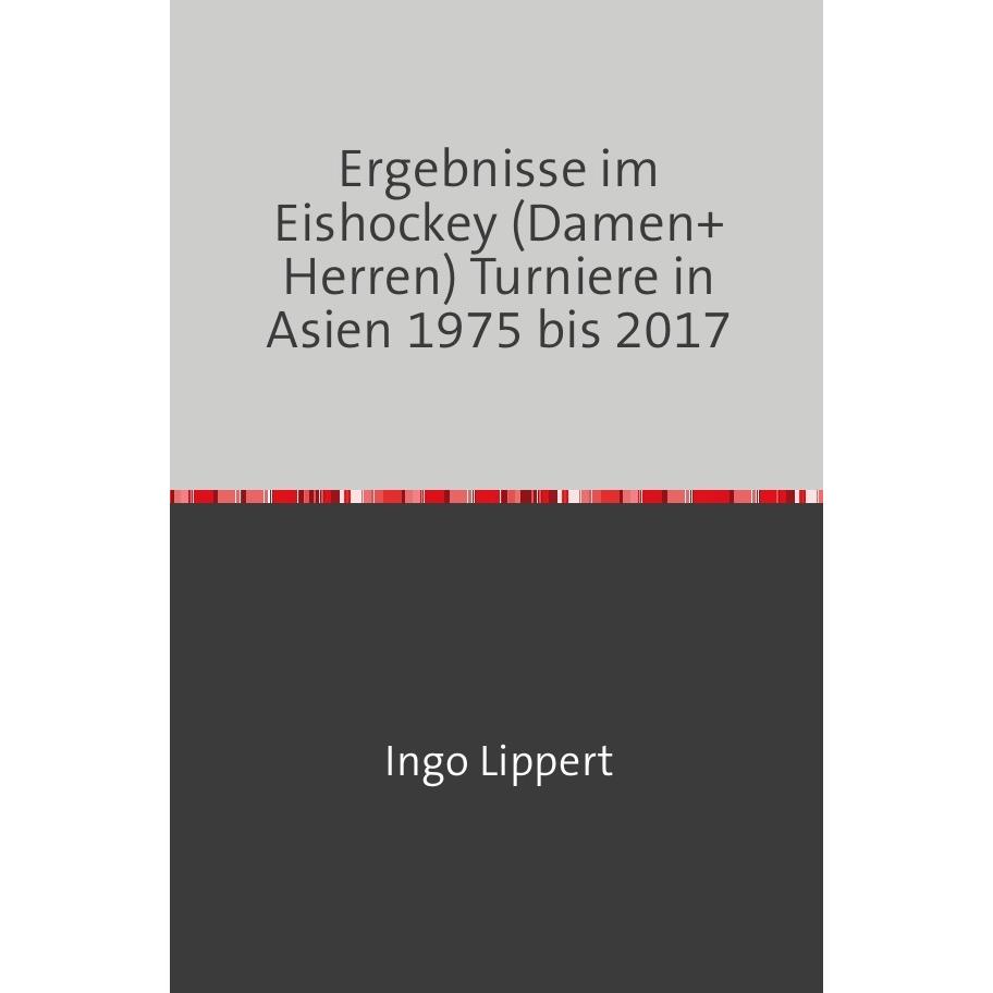 Sportstatistik / Ergebnisse im Eishockey (Damen+Herren) Turniere in Asien 1975 bis 2017, Ratgeber von Ingo Lippert