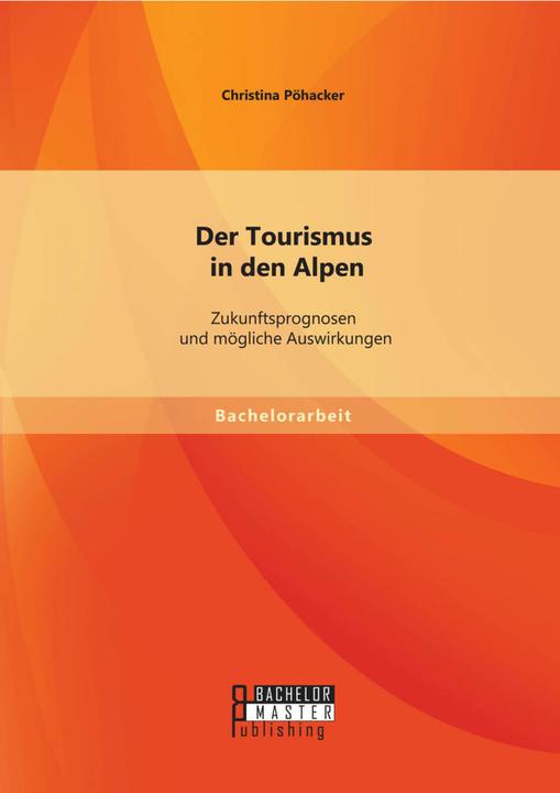 Produktbild Bachelor + Master Der Tourismus in den Alpen: Zukunftsprognosen und mögliche Auswirkungen (Deutsch, Christina Pöhacker, 2014)