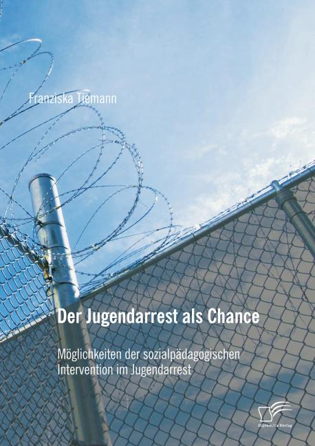 Produktbild Der Jugendarrest als Chance: Möglichkeiten der sozialpädagogischen Intervention im Jugendarrest (Deutsch, Franziska Tiemann, 2015)