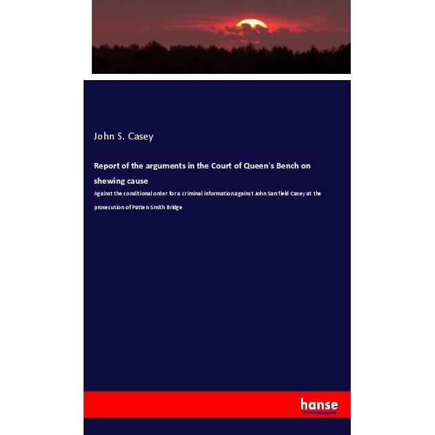 Report of the arguments in the Court of Queen's Bench on shewing cause, Fachbücher von John S. Casey