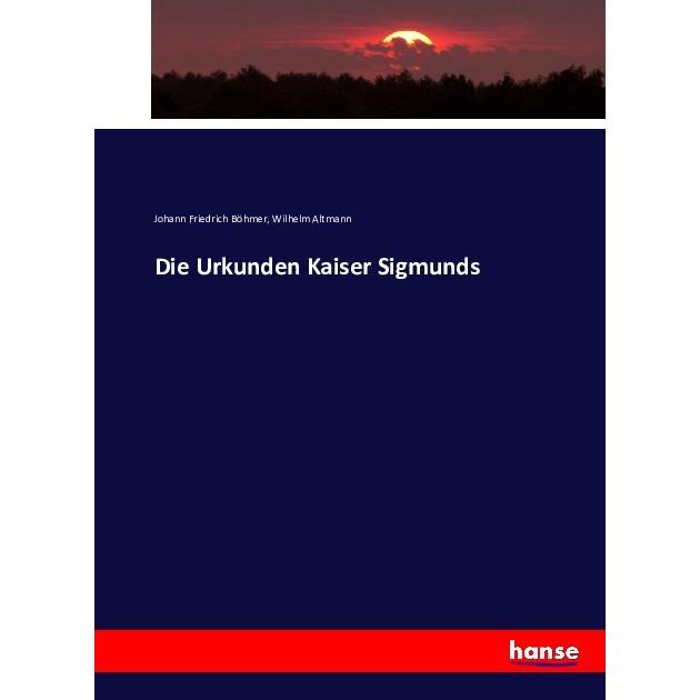 Die Urkunden Kaiser Sigmunds, Fachbücher von Johann Friedrich Böhmer, Wilhelm Altmann