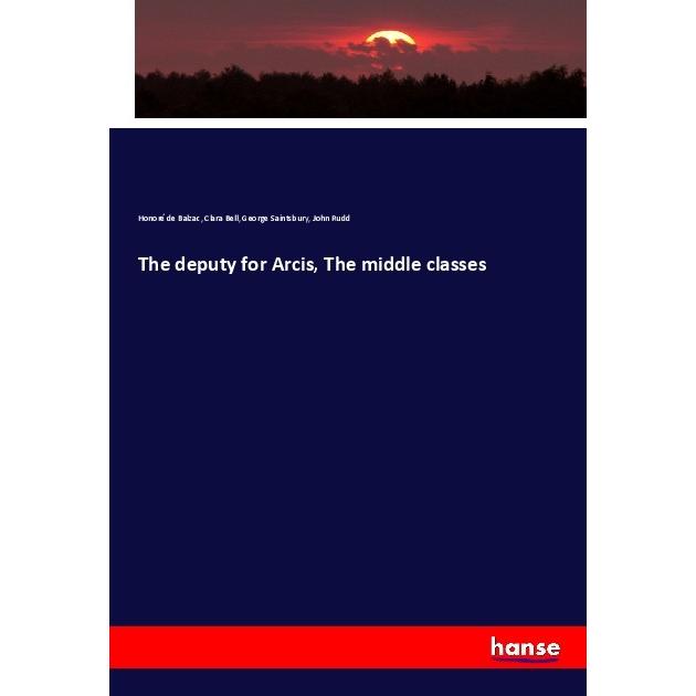 The deputy for Arcis, The middle classes, Fachbücher von Honoré de Balzac, Clara Bell, John Rudd, George Saintsbury