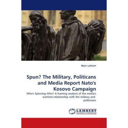 Spun? The Military, Politicans and Media Report Nato's Kosovo Campaign, Fachbücher von Marc Latham