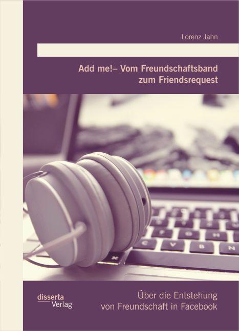 Produktbild Add me! - Vom Freundschaftsband zum Friendsrequest: Über die Entstehung von Freundschaft in Facebook (Deutsch, Lorenz Jahn, 2015)