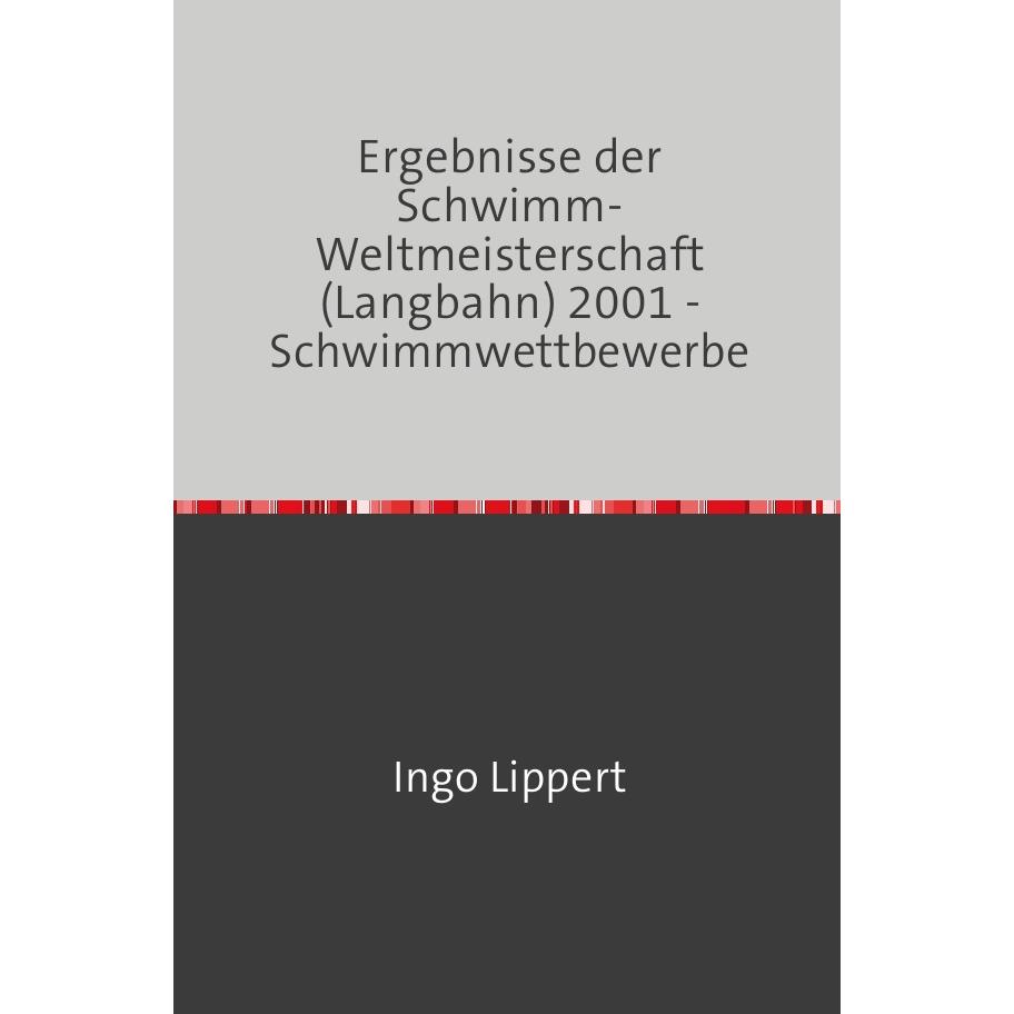 Sportstatistik / Ergebnisse der Schwimm-Weltmeisterschaft (Langbahn) 2001 - Schwimmwettbewerbe, Ratgeber von Ingo Lipper...