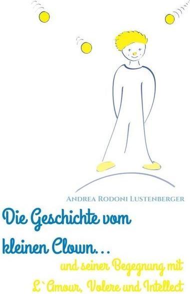 Produktbild Die Geschichte Vom Kleinen Clown Und Seiner Begegnung Mit L'Amour, Volere Und Intellect (Deutsch, Andrea Rodoni Lustenberger, 2017)