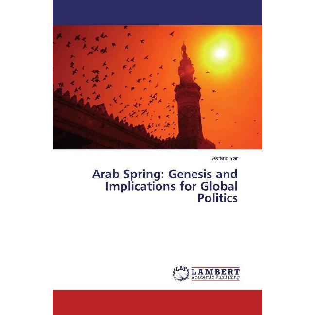 Arab Spring: Genesis and Implications for Global Politics, Fachbücher von Asfand Yar
