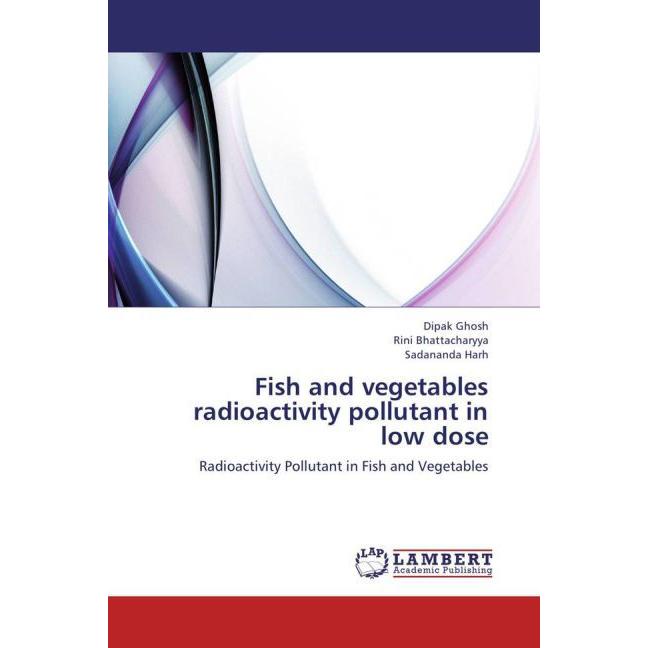 Fish and vegetables radioactivity pollutant in low dose, Fachbücher von Dipak Ghosh, Rini Bhattacharyya, Sadananda Harh
