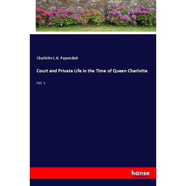 Court and Private Life in the Time of Queen Charlotte, Belletristik von Charlotte L.H. Papendiek