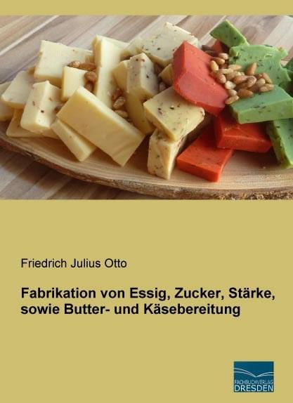 Produktbild Fabrikation von Essig, Zucker, Stärke, sowie Butter- und Käsebereitung (Deutsch, Friedrich Julius Otto, 2015)